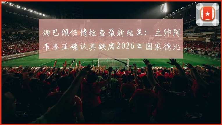姆巴佩伤情检查最新结果：主帅阿韦洛亚确认其缺席2026年国家德比，皇马球迷关注后续影响