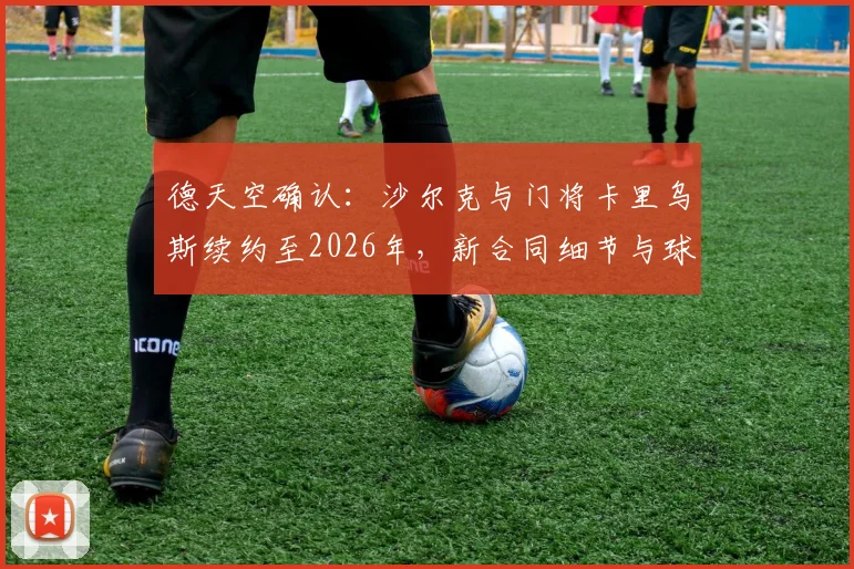德天空确认:沙尔克与门将卡里乌斯续约至2026年,新合同细节与球队未来规划解读