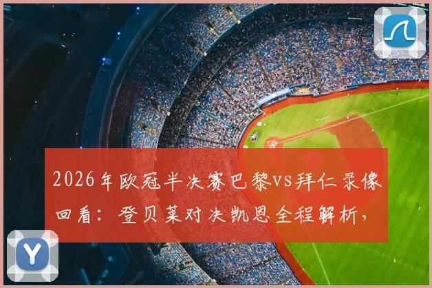 2026年欧冠半决赛巴黎vs拜仁录像回看：登贝莱对决凯恩全程解析，奥利塞、KK首发数据与高光集锦