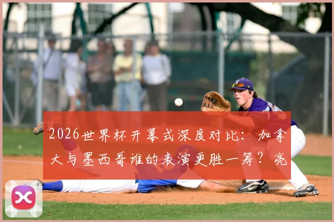 2026世界杯开幕式深度对比：加拿大与墨西哥谁的表演更胜一筹？亮点分析与老哥锐评都在这里