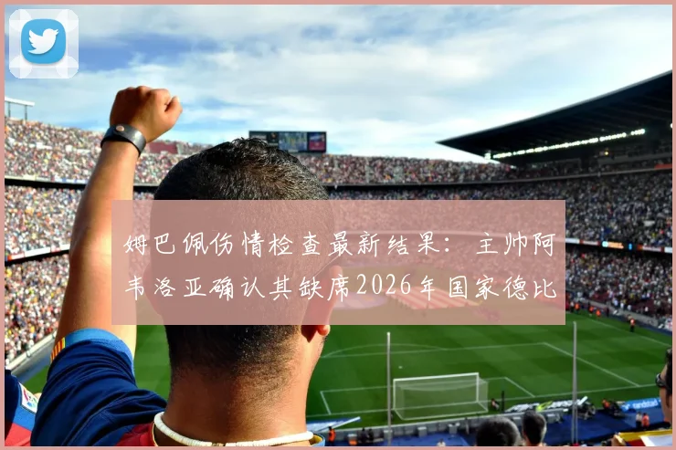 姆巴佩伤情检查最新结果：主帅阿韦洛亚确认其缺席2026年国家德比，皇马球迷关注后续影响