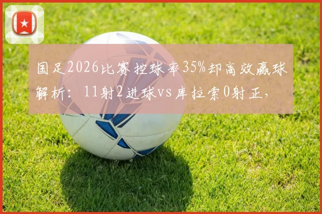 国足2026比赛控球率35%却高效赢球解析：11射2进球vs库拉索0射正，足球战术效率与无效控球深度对比