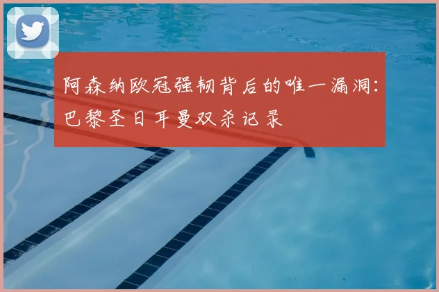 阿森纳欧冠强韧背后的唯一漏洞：巴黎圣日耳曼双杀记录