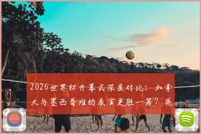 2026世界杯开幕式深度对比:加拿大与墨西哥谁的表演更胜一筹?亮点分析与老哥锐评都在这里