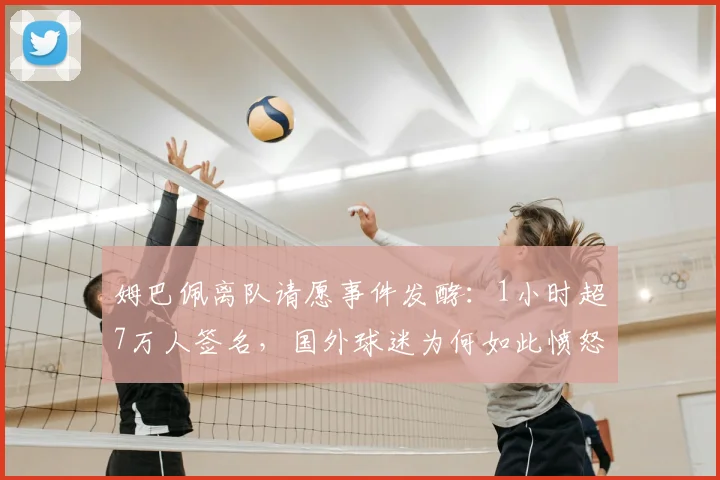 姆巴佩离队请愿事件发酵：1小时超7万人签名，国外球迷为何如此愤怒？