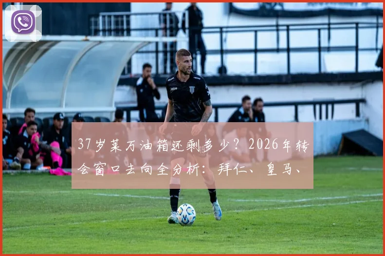 37岁莱万油箱还剩多少？2026年转会窗口去向全分析：拜仁、皇马、沙特联赛谁会是下一站？