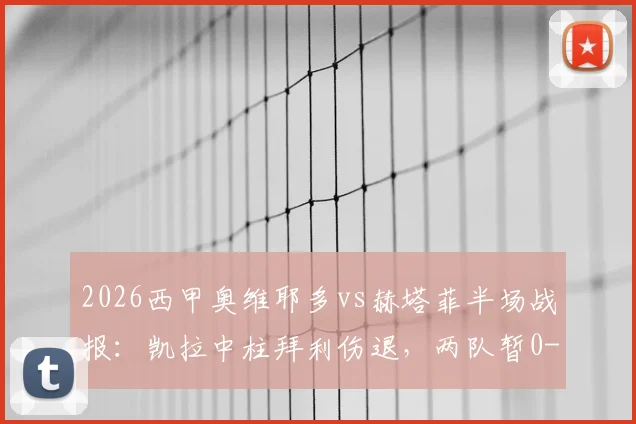 2026西甲奥维耶多vs赫塔菲半场战报：凯拉中柱拜利伤退，两队暂0-0，附历史交锋与保级形势解读