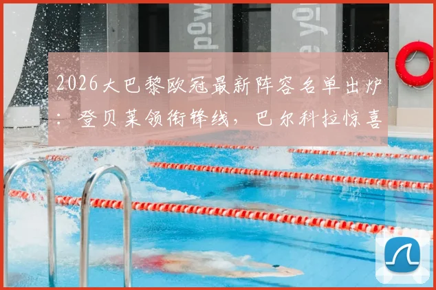 2026大巴黎欧冠最新阵容名单出炉：登贝莱领衔锋线，巴尔科拉惊喜回归，解析鲁伊斯缺席原因与阵容深度