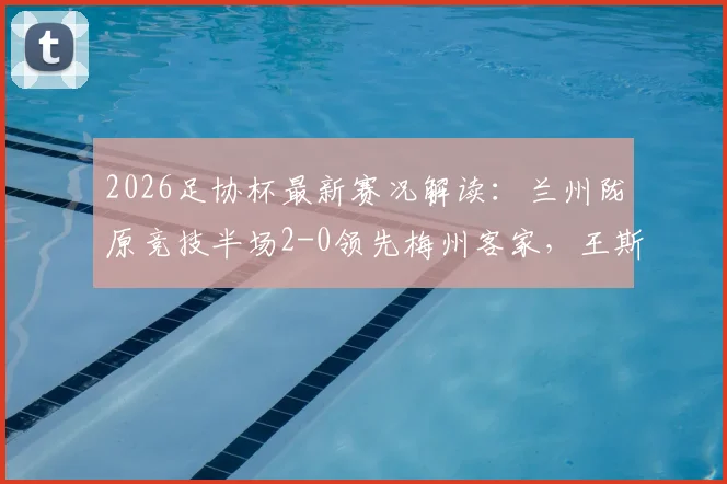 2026足协杯最新赛况解读：兰州陇原竞技半场2-0领先梅州客家，王斯破门，附全场录像与赛后分析