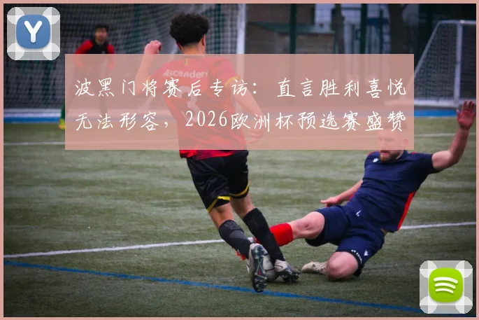 波黑门将赛后专访:直言胜利喜悦无法形容,2026欧洲杯预选赛盛赞全队拼搏精神