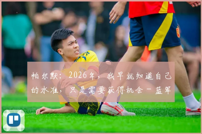 帕尔默：2026年，我早就知道自己的水准，只是需要获得机会 - 蓝军新核心的崛起之路全解析