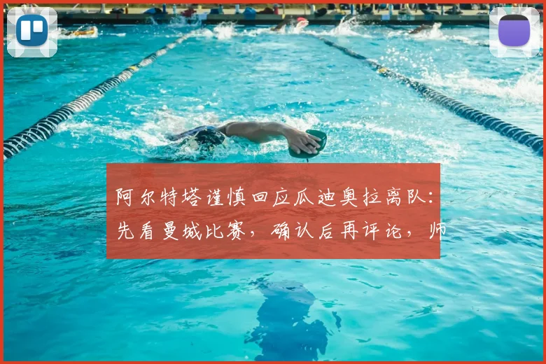 阿尔特塔谨慎回应瓜迪奥拉离队：先看曼城比赛，确认后再评论，师徒关系与未来走向分析