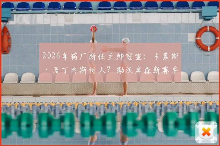 2026年药厂新任主帅官宣:卡莱斯·马丁内斯何人?勒沃库森新赛季前景分析及战术打法预测
