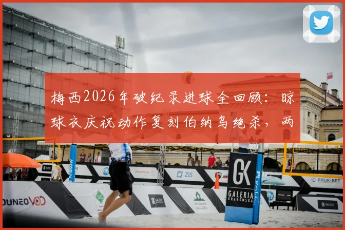 梅西2026年破纪录进球全回顾：晾球衣庆祝动作复刻伯纳乌绝杀，两大经典瞬间深度对比分析