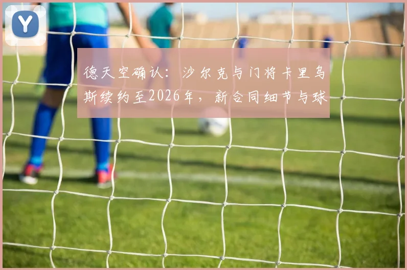 德天空确认：沙尔克与门将卡里乌斯续约至2026年，新合同细节与球队未来规划解读