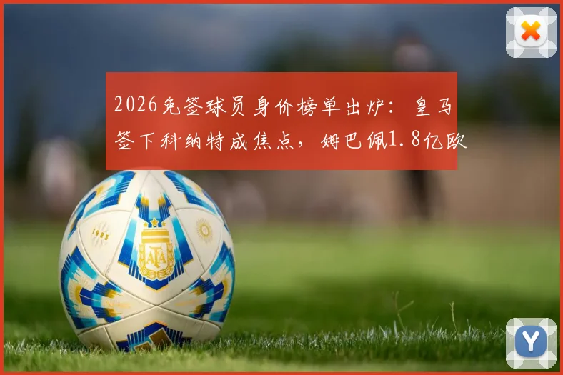 2026免签球员身价榜单出炉：皇马签下科纳特成焦点，姆巴佩1.8亿欧估值稳居首位