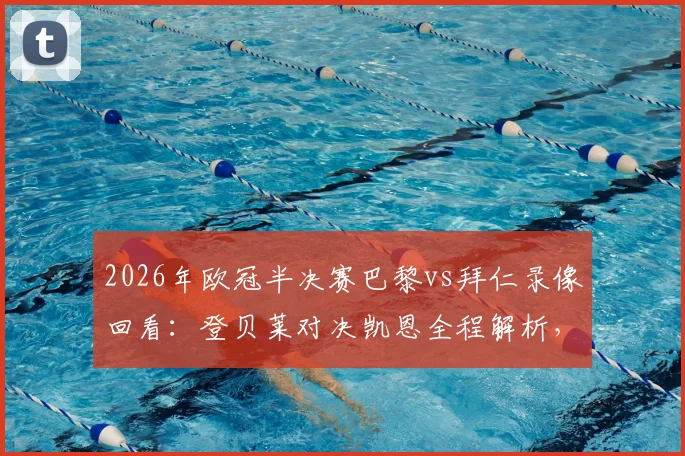 2026年欧冠半决赛巴黎vs拜仁录像回看：登贝莱对决凯恩全程解析，奥利塞、KK首发数据与高光集锦