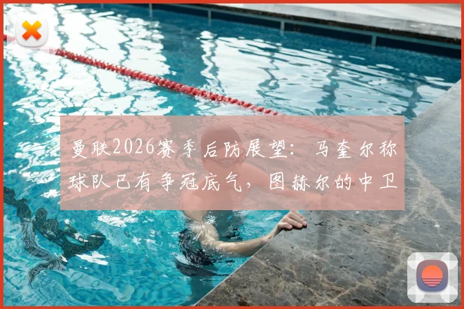 曼联2026赛季后防展望：马奎尔称球队已有争冠底气，图赫尔的中卫选择成关键