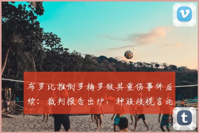 布罗比推倒罗梅罗致其重伤事件后续：裁判报告出炉，种族歧视言论引足坛震怒