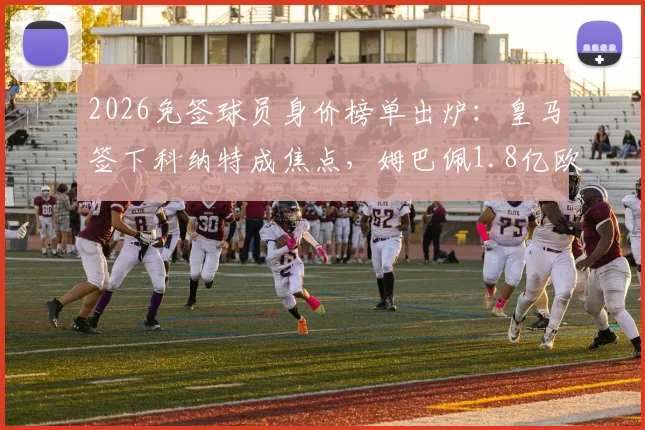 2026免签球员身价榜单出炉：皇马签下科纳特成焦点，姆巴佩1.8亿欧估值稳居首位