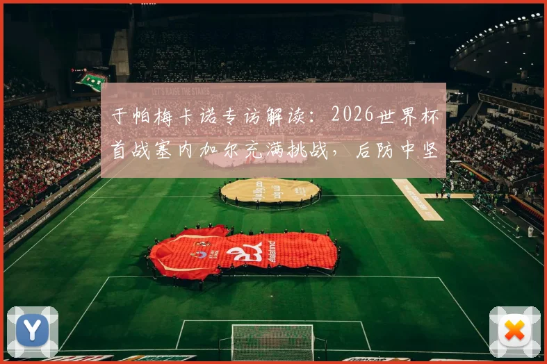 于帕梅卡诺专访解读:2026世界杯首战塞内加尔充满挑战,后防中坚直言全力助法国队争冠