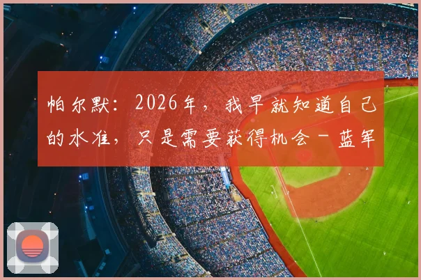 帕尔默:2026年,我早就知道自己的水准,只是需要获得机会 - 蓝军新核心的崛起之路全解析