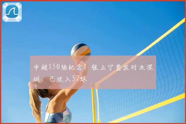 中超150场纪念！张玉宁首发对决深圳，已攻入57球